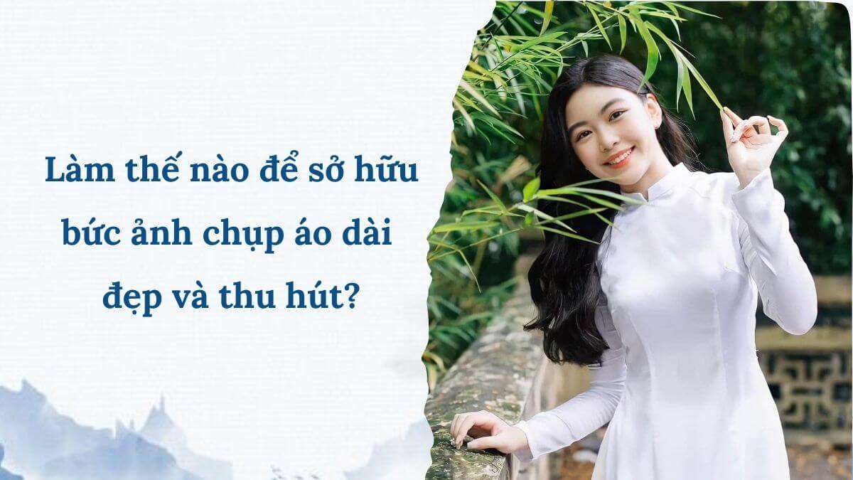 Làm thế nào để sở hữu bức ảnh chụp áo dài đẹp và thu hút?