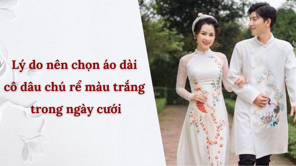 Lý do nên chọn áo dài cô dâu chú rể màu trắng trong ngày cưới