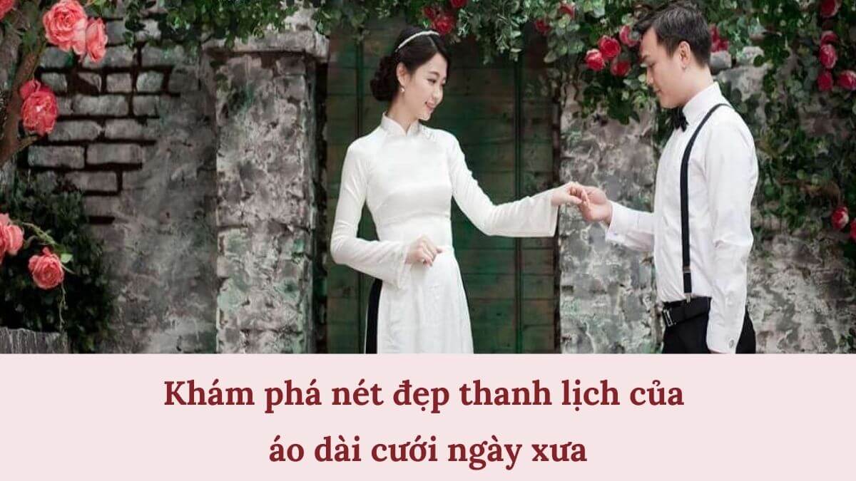 Khám phá nét đẹp thanh lịch của áo dài cưới ngày xưa