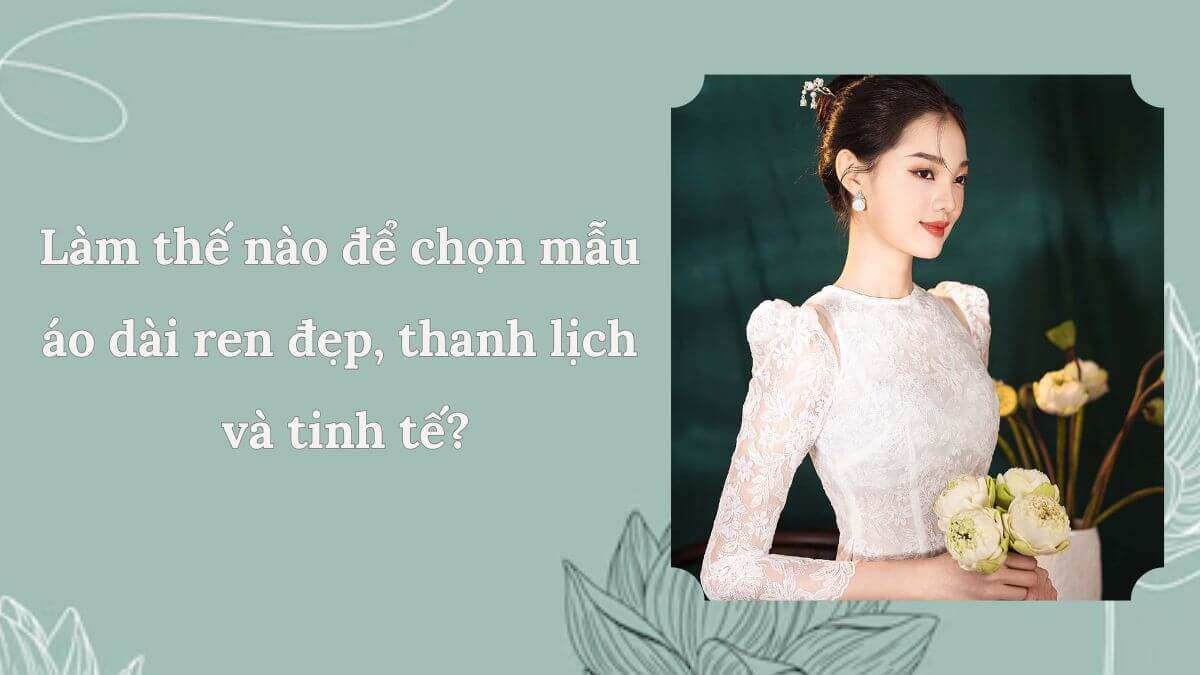 Làm thế nào để chọn mẫu áo dài ren đẹp, thanh lịch và tinh tế?