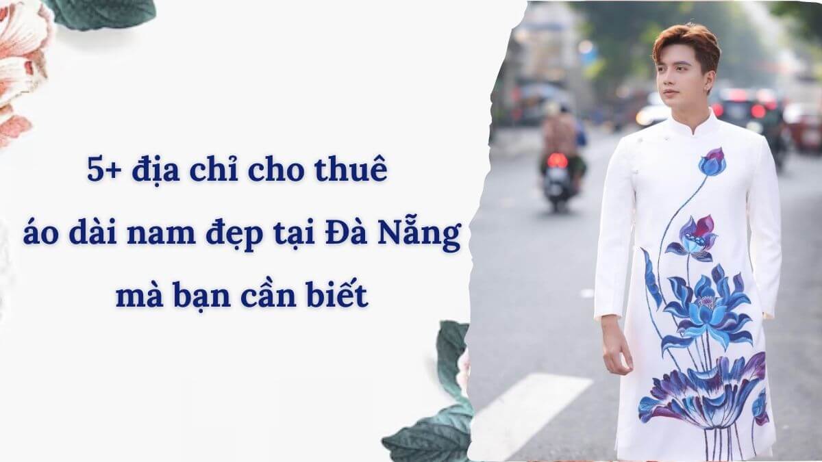 5+ địa chỉ cho thuê áo dài nam đẹp tại Đà Nẵng mà bạn cần biết