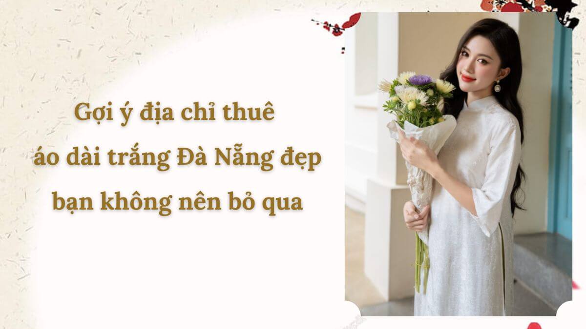 Gợi ý địa chỉ thuê áo dài trắng Đà Nẵng đẹp bạn không nên bỏ qua