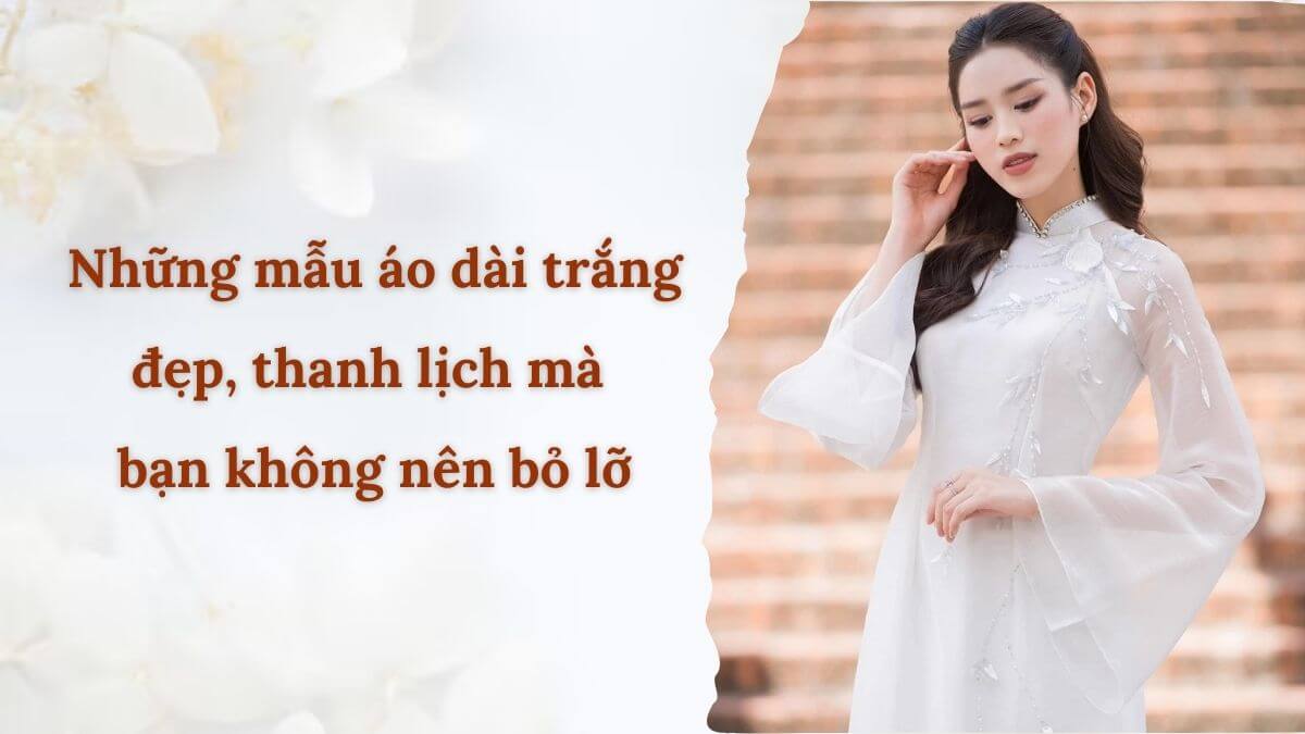 Những mẫu áo dài trắng đẹp, thanh lịch mà bạn không nên bỏ lỡ