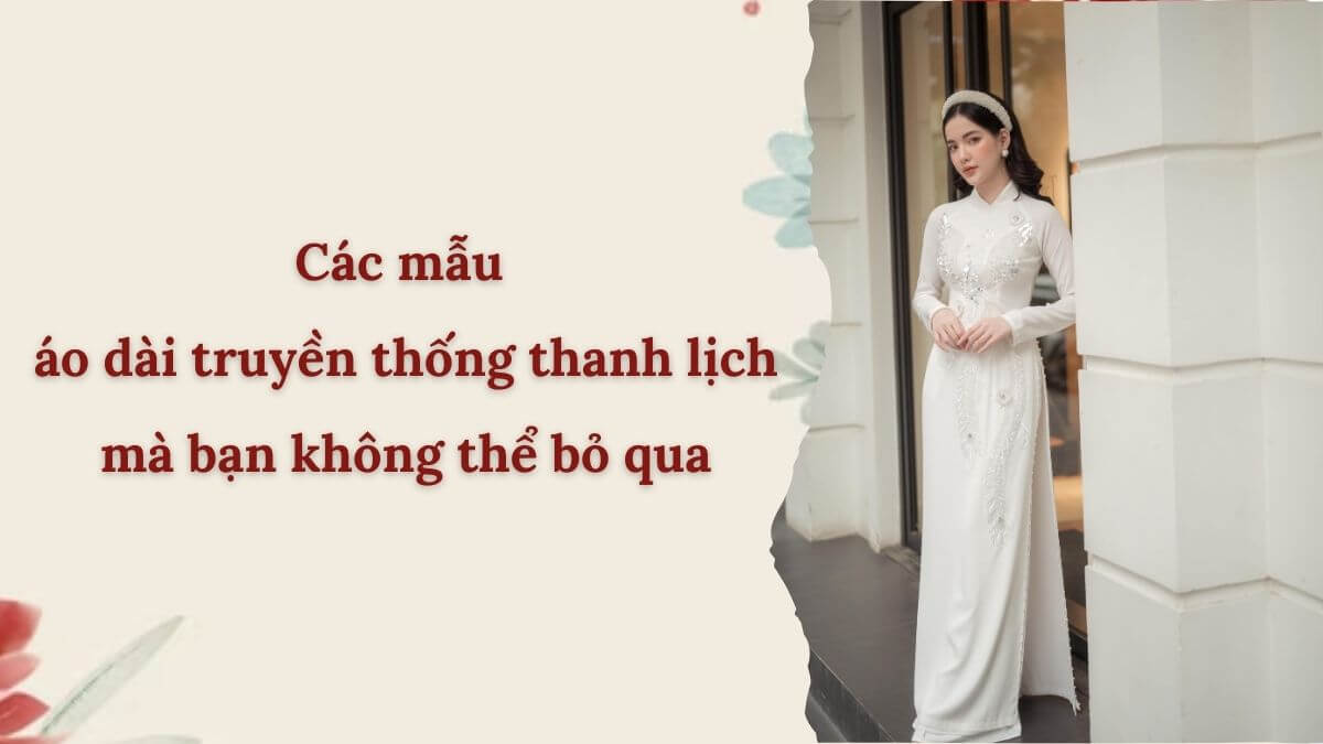 Các mẫu áo dài truyền thống thanh lịch mà bạn không thể bỏ qua