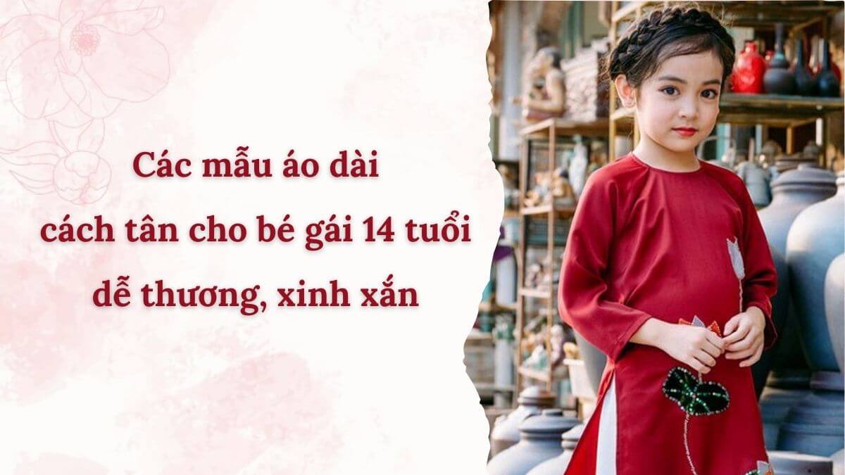 Các mẫu áo dài cách tân cho bé gái 14 tuổi dễ thương, xinh xắn