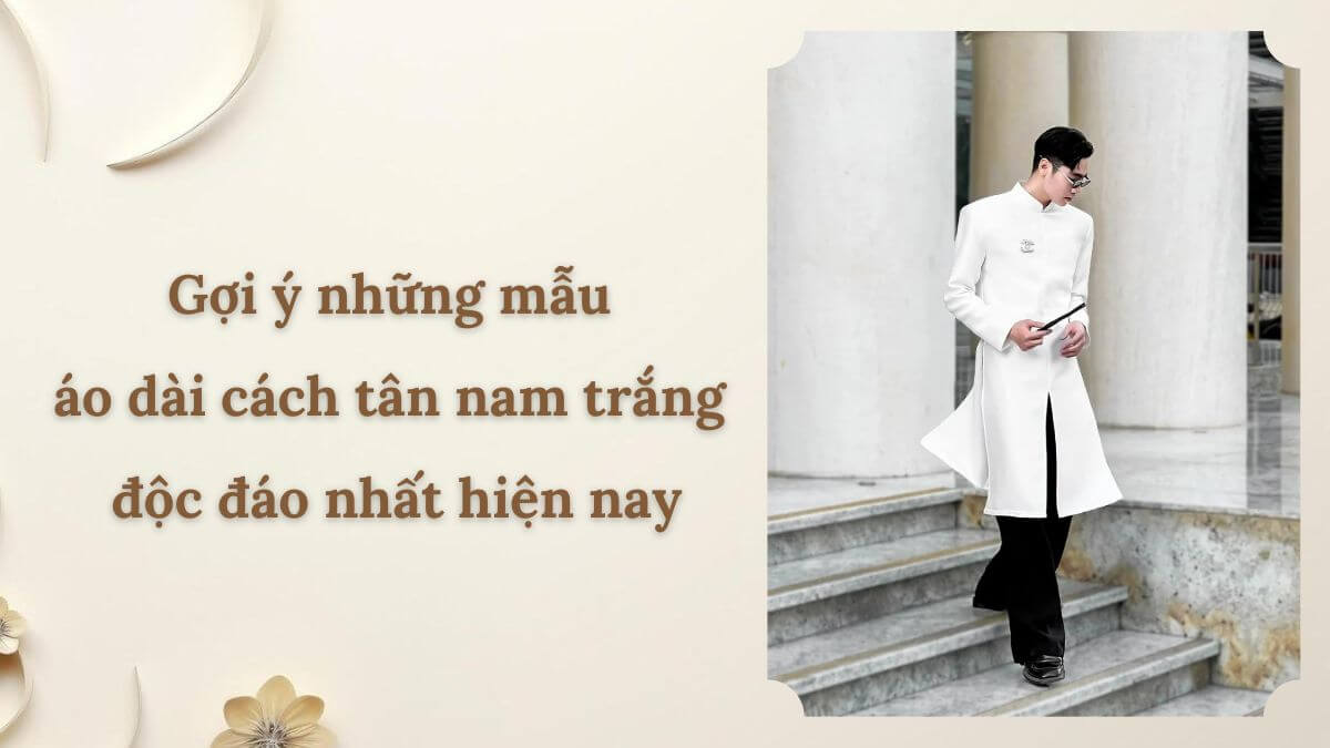 Gợi ý những mẫu áo dài cách tân nam trắng độc đáo nhất hiện nay