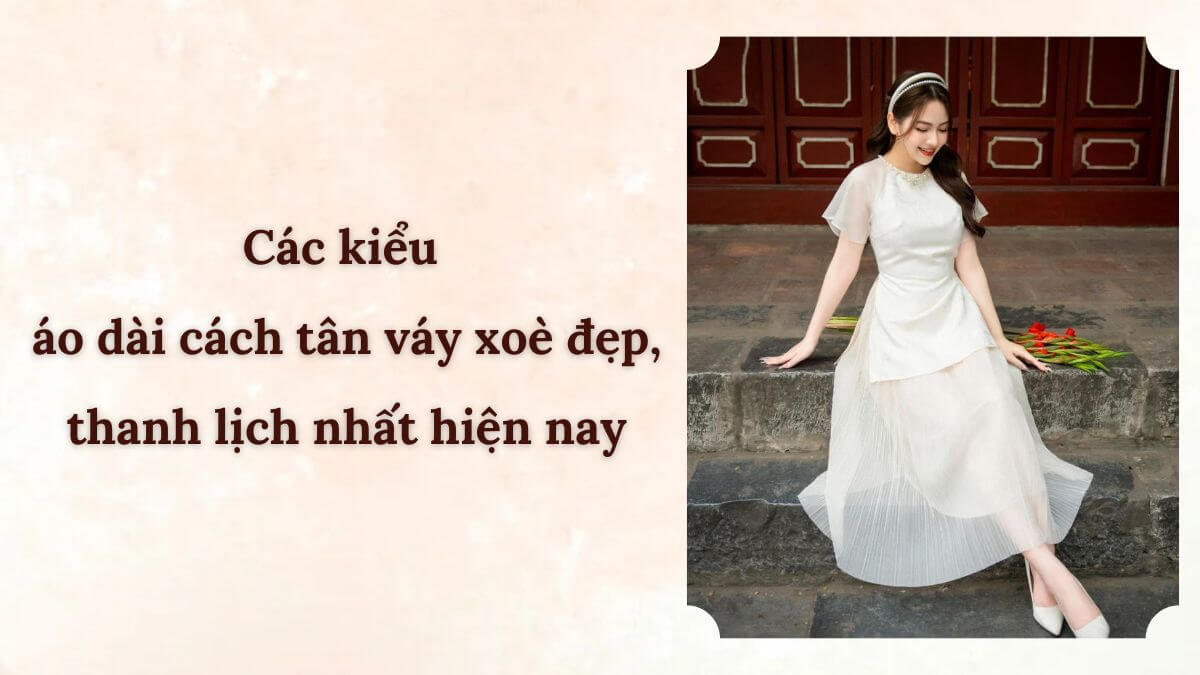Các kiểu áo dài cách tân váy xoè đẹp, thanh lịch nhất hiện nay