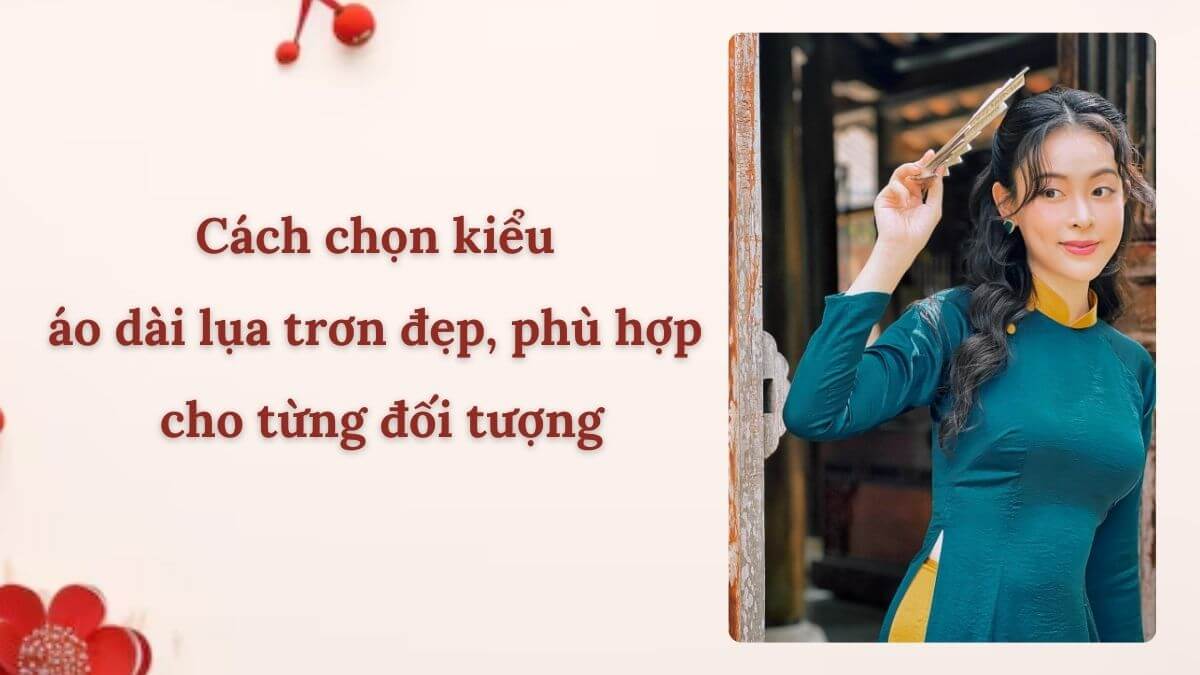 Cách chọn kiểu áo dài lụa trơn đẹp, phù hợp cho từng đối tượng