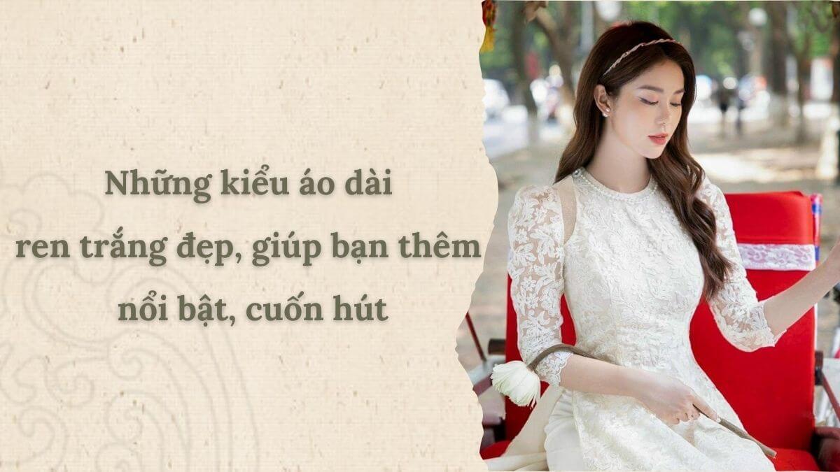 Những kiểu áo dài ren trắng đẹp, giúp bạn thêm nổi bật, cuốn hút