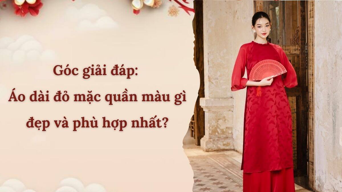 Góc giải đáp: Áo dài đỏ mặc quần màu gì đẹp và phù hợp nhất?