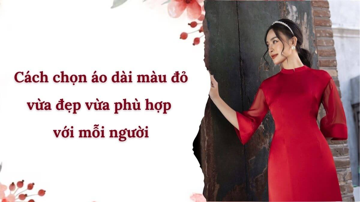 Cách chọn áo dài màu đỏ vừa đẹp vừa phù hợp với mỗi người
