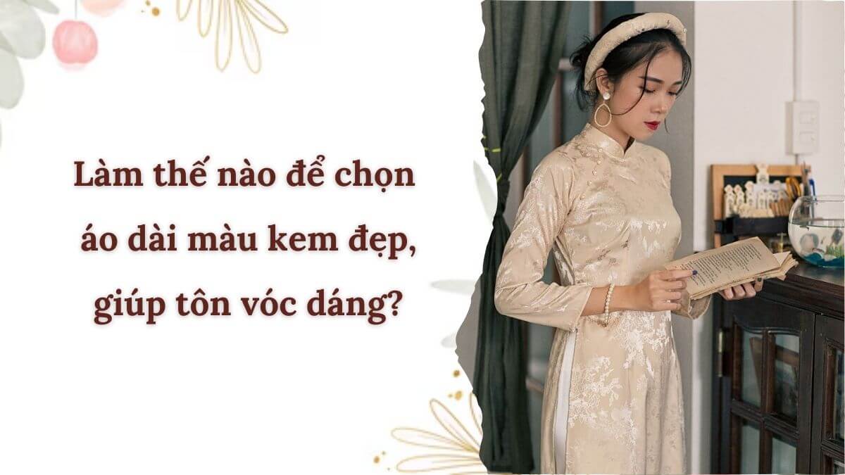 Làm thế nào để chọn áo dài màu kem đẹp, giúp tôn vóc dáng?