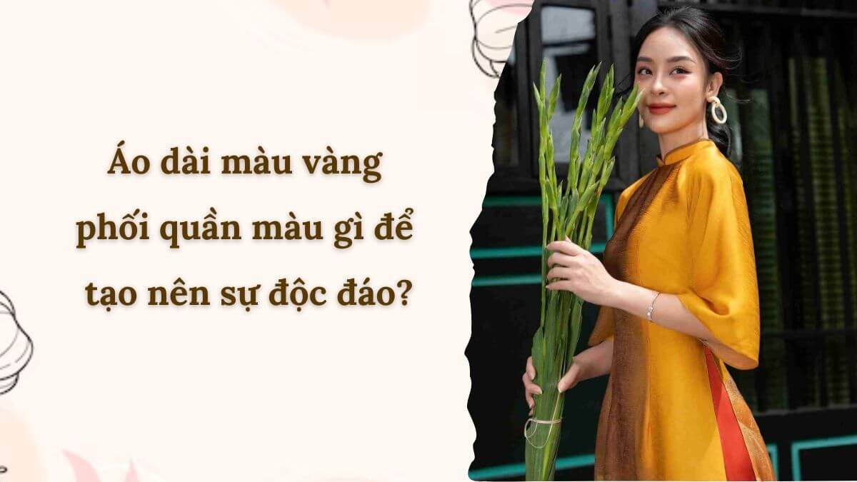 Áo dài màu vàng phối quần màu gì​ để tạo nên sự độc đáo?