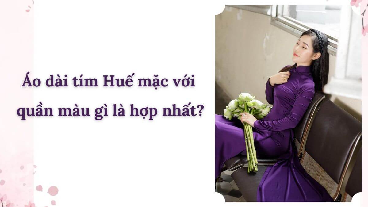 Áo dài tím Huế mặc với quần màu gì là hợp nhất?