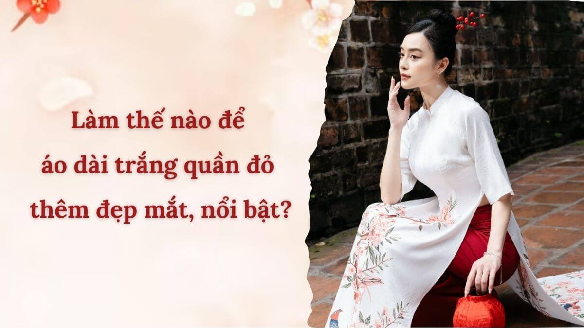 Làm thế nào để áo dài trắng quần đỏ thêm đẹp mắt, nổi bật?