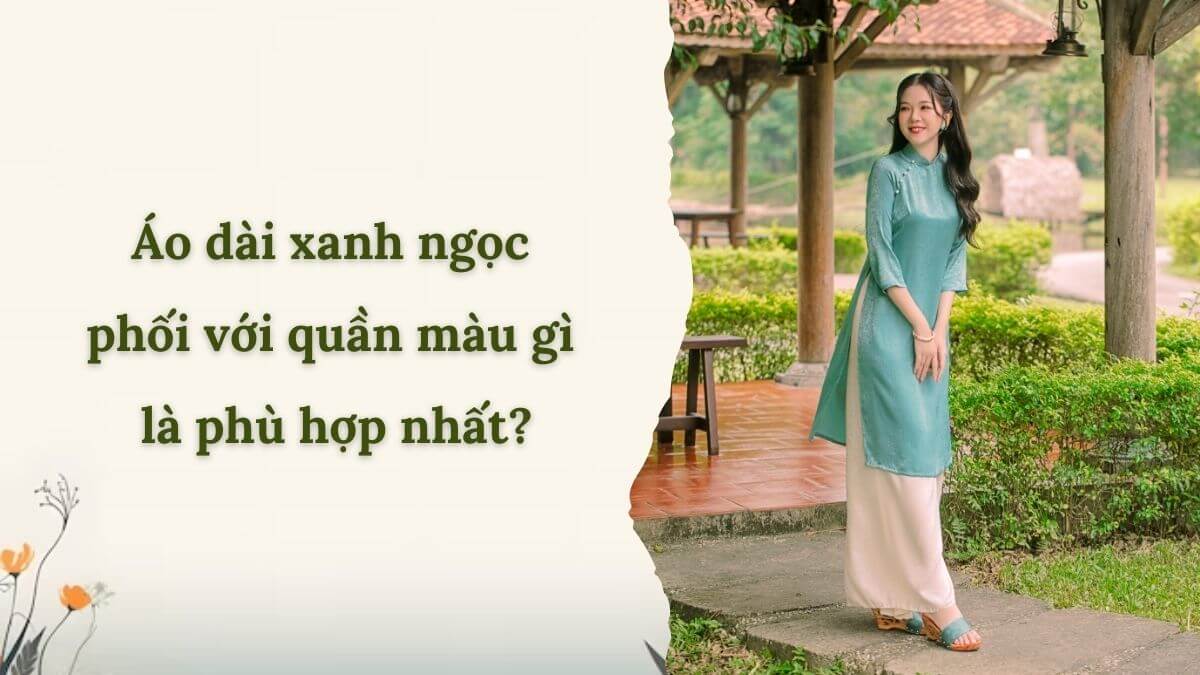 Áo dài xanh ngọc phối với quần màu gì là phù hợp nhất?