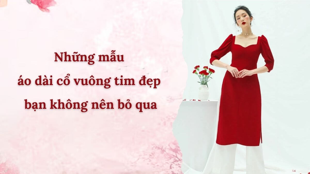 Những mẫu áo dài cổ vuông tim đẹp bạn không nên bỏ qua